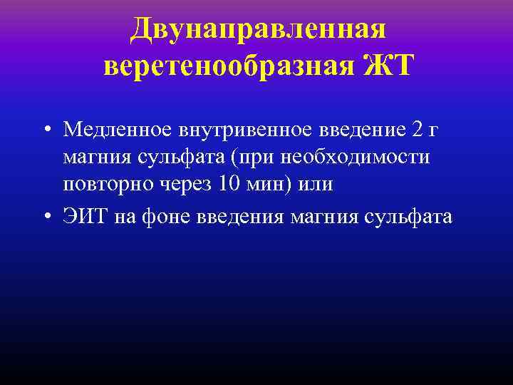 Двунаправленная веретенообразная ЖТ • Медленное внутривенное введение 2 г магния сульфата (при необходимости повторно