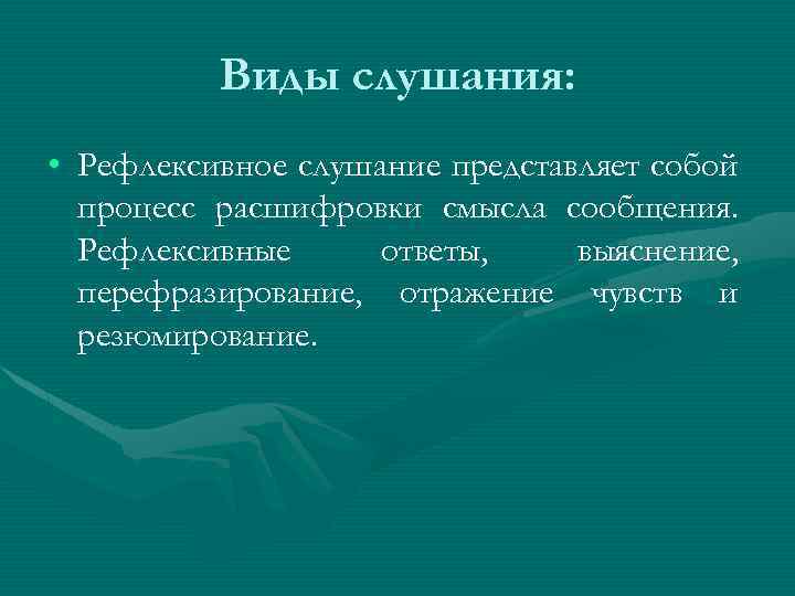 Виды слушания: • Рефлексивное слушание представляет собой процесс расшифровки смысла сообщения. Рефлексивные ответы, выяснение,