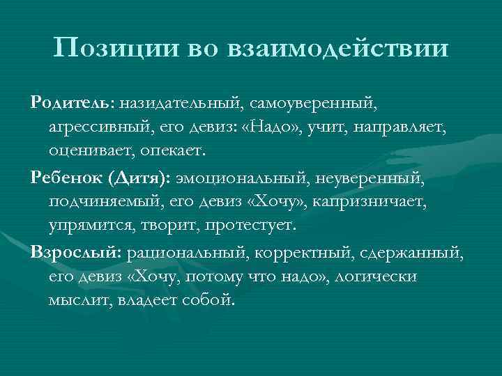 Позиции во взаимодействии Родитель: назидательный, самоуверенный, агрессивный, его девиз: «Надо» , учит, направляет, оценивает,