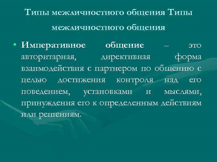 Типы межличностного общения • Императивное общение – это авторитарная, директивная форма взаимодействия с партнером