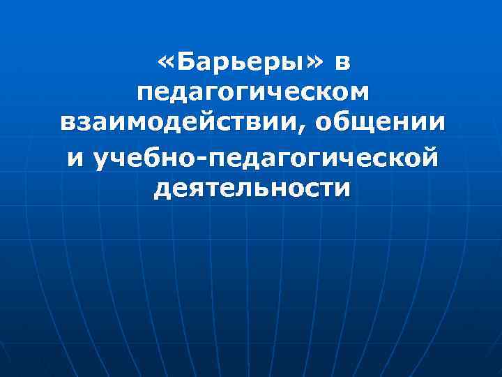  «Барьеры» в педагогическом взаимодействии, общении и учебно-педагогической деятельности 