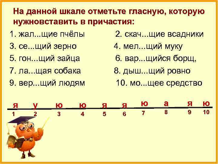 На данной шкале отметьте гласную, которую нужновставить в причастия: 1. жал. . . щие