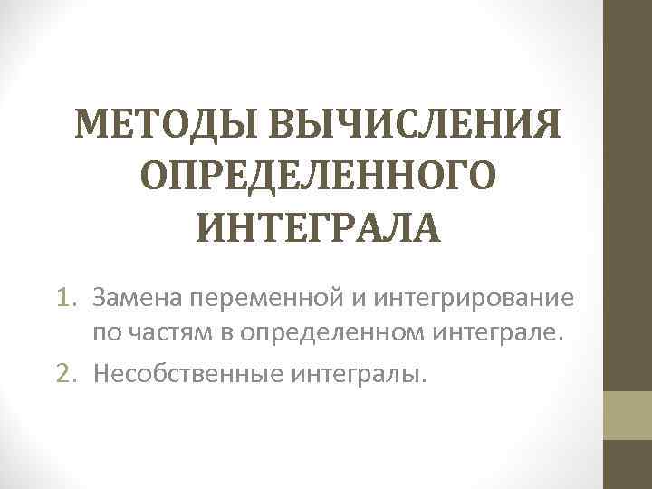 МЕТОДЫ ВЫЧИСЛЕНИЯ ОПРЕДЕЛЕННОГО ИНТЕГРАЛА 1. Замена переменной и интегрирование по частям в МЕТОДЫ ВЫЧИСЛЕНИЯ ОПРЕДЕЛЕННОГО ИНТЕГРАЛА 1. Замена переменной и интегрирование по частям в