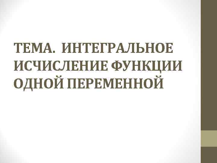 ТЕМА. ИНТЕГРАЛЬНОЕ ИСЧИСЛЕНИЕ ФУНКЦИИ ОДНОЙ ПЕРЕМЕННОЙ 