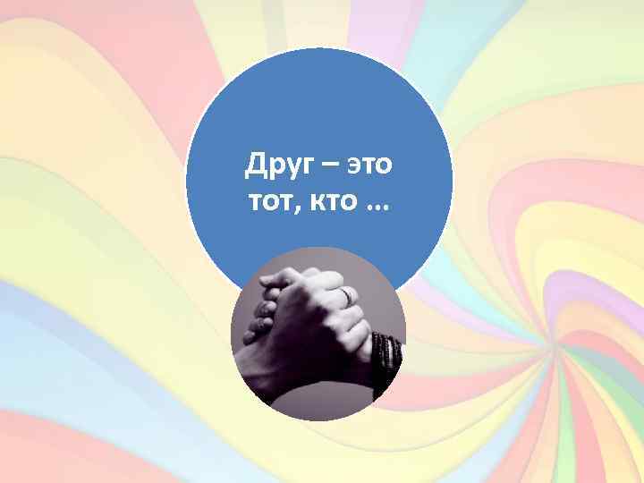 Друг – это тот, кто … 