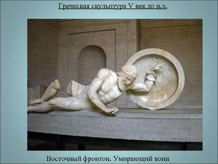   Греческая скульптура V век до н. э. Восточный фронтон. Умирающий воин 