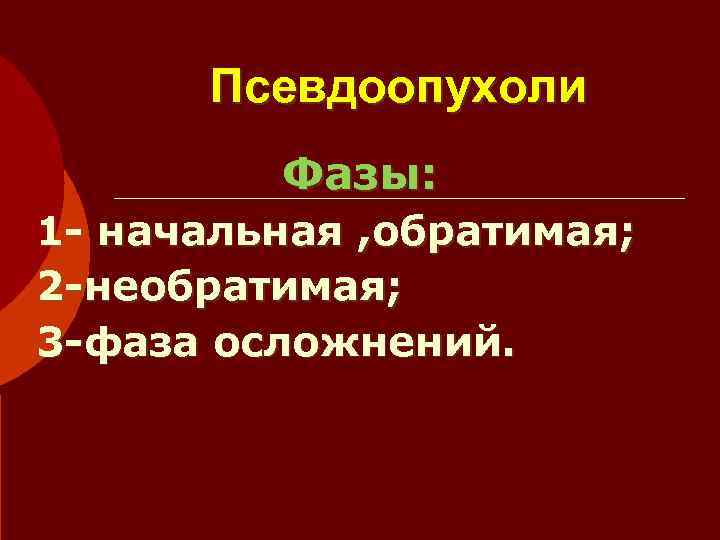  Псевдоопухоли   Фазы: 1 - начальная , обратимая; 2 -необратимая; 3 -фаза