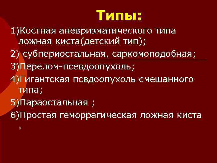    Типы: 1)Костная аневризматического типа  ложная киста(детский тип); 2) субпериостальная, саркомоподобная;