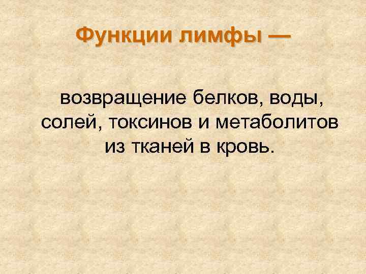   Функции лимфы —  возвращение белков, воды, солей, токсинов и метаболитов 