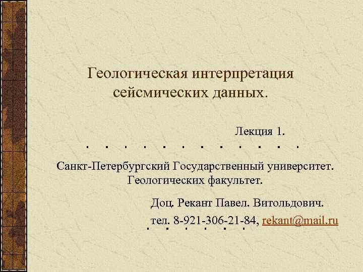 Геологическая интерпретация сейсмических данных. Лекция 1. Санкт-Петербургский Государственный университет. Геологических факультет. Доц. Рекант Павел.