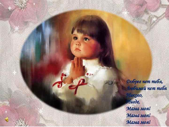 Добpее нет тебя, Любимей нет тебя Hикого, Hигде, Мама моя! 