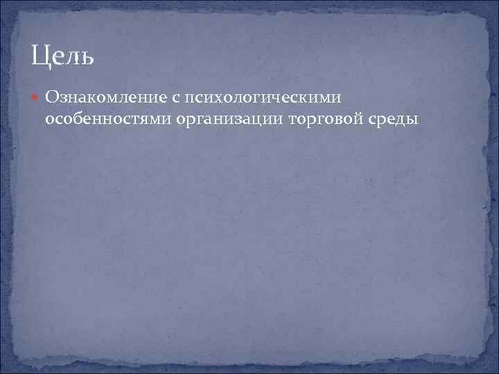 Цель  Ознакомление с психологическими  особенностями организации торговой среды 