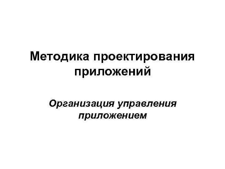 Методика проектирования  приложений  Организация управления  приложением 