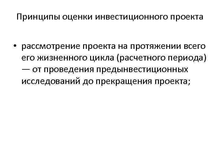 Принципы оценки инвестиционного проекта • рассмотрение проекта на протяжении всего жизненного цикла (расчетного Принципы оценки инвестиционного проекта • рассмотрение проекта на протяжении всего жизненного цикла (расчетного