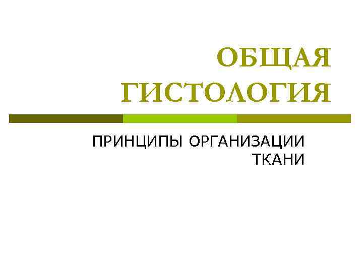   ОБЩАЯ  ГИСТОЛОГИЯ ПРИНЦИПЫ ОРГАНИЗАЦИИ    ТКАНИ 