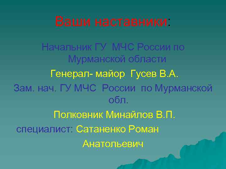   Ваши наставники:  Начальник ГУ МЧС России по  Мурманской области 