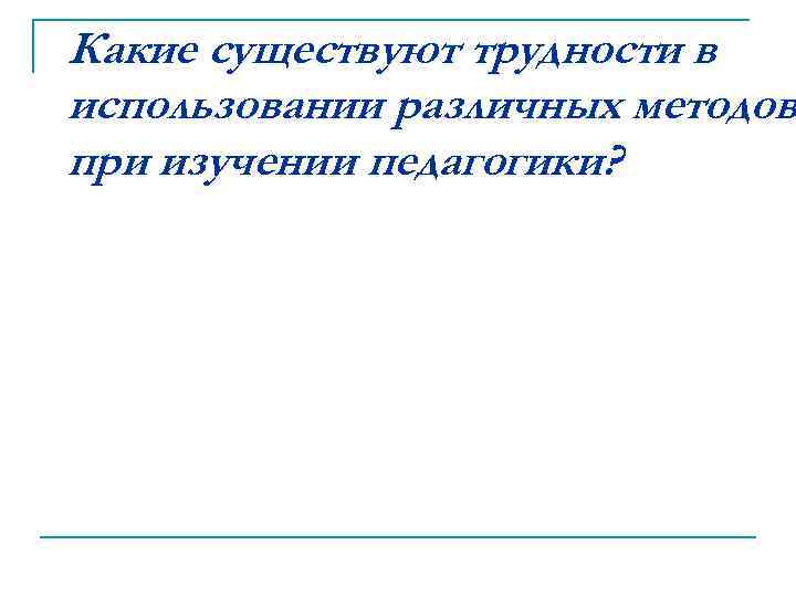 Какие существуют трудности в использовании различных методов при изучении педагогики? 