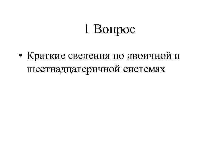   1 Вопрос • Краткие сведения по двоичной и  шестнадцатеричной системах 