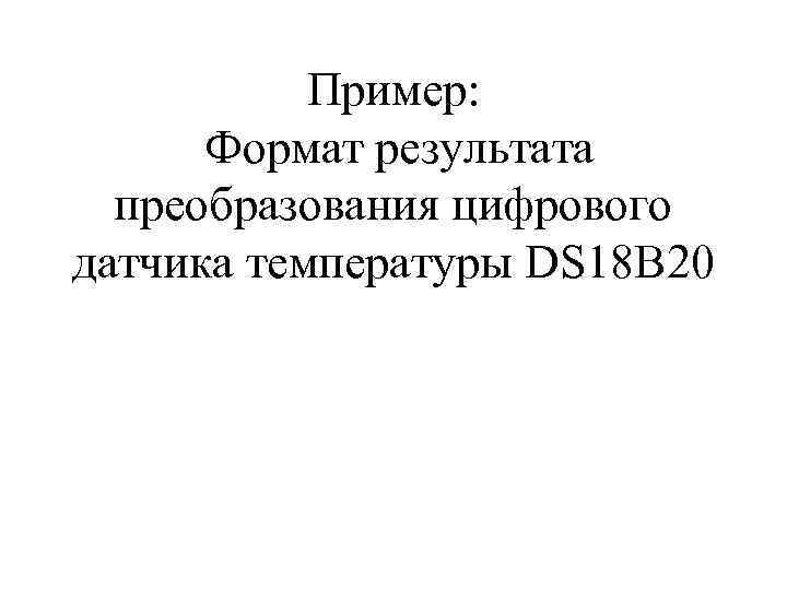   Пример:  Формат результата  преобразования цифрового датчика температуры DS 18 B
