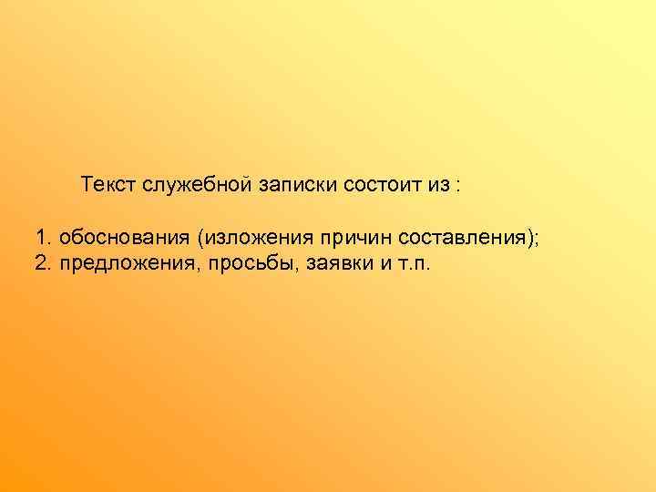   Текст служебной записки состоит из :  1. обоснования (изложения причин составления);