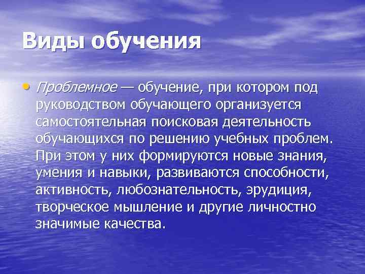 Виды обучения • Проблемное — обучение, при котором под руководством обучающего организуется самостоятельная поисковая