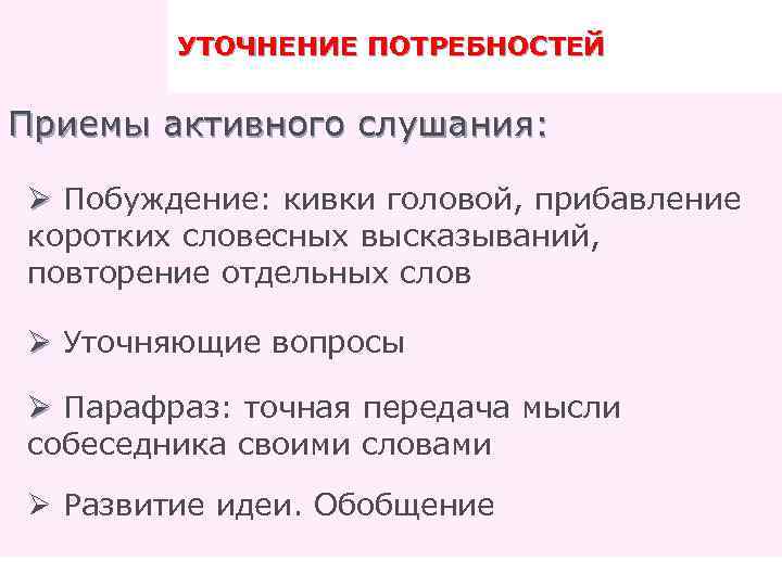 УТОЧНЕНИЕ ПОТРЕБНОСТЕЙ Приемы активного слушания: Ø Побуждение: кивки головой, прибавление коротких словесных высказываний, повторение