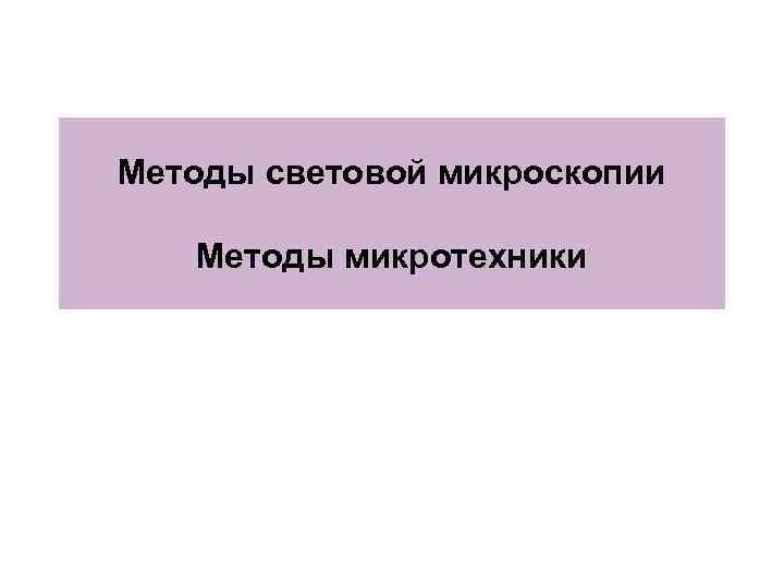 Методы световой микроскопии Методы микротехники 