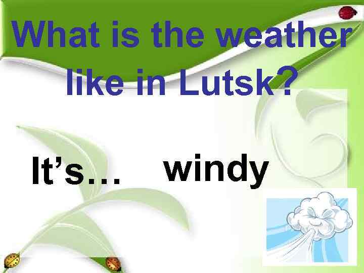 What is the weather  like in Lutsk?  It’s…  windy 