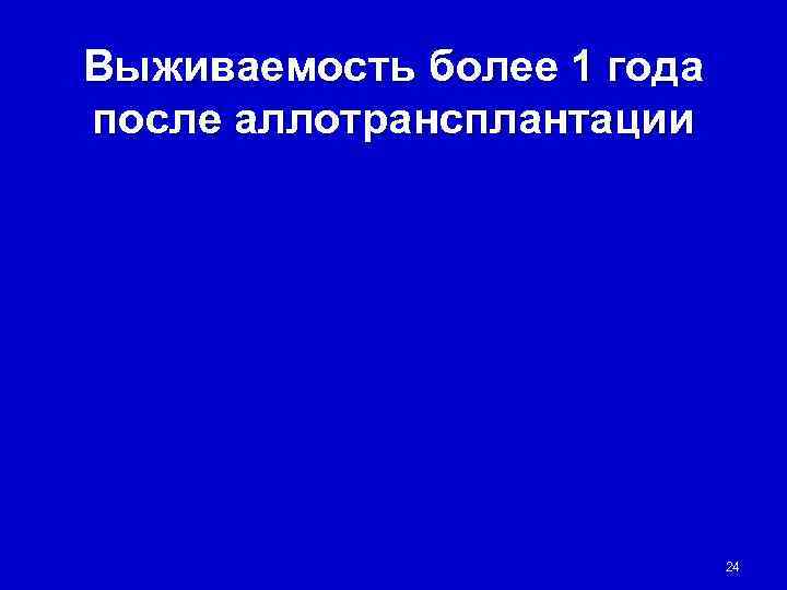 Выживаемость более 1 года после аллотрансплантации       24 