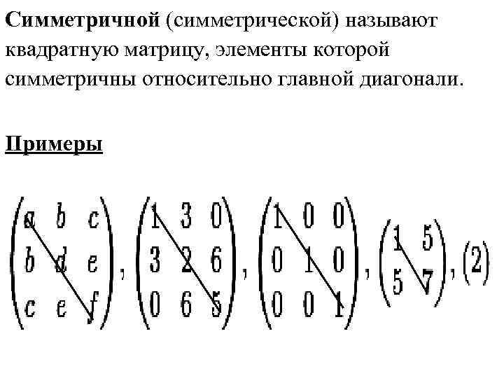 Симметричной (cимметрической) называют квадратную матрицу, элементы которой симметричны относительно главной диагонали. Примеры 
