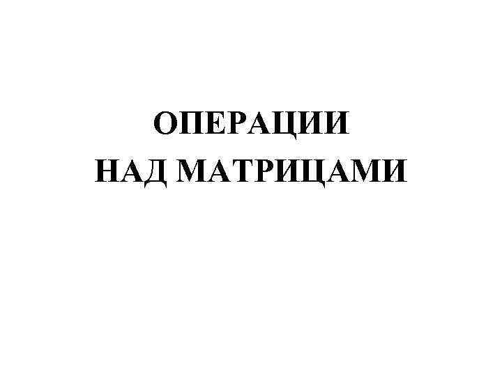 ОПЕРАЦИИ НАД МАТРИЦАМИ 