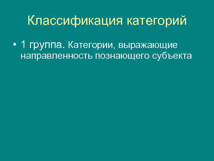  Классификация категорий • 1 группа. Категории, выражающие направленность познающего субъекта 