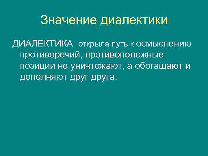  Значение диалектики ДИАЛЕКТИКА открыла путь к осмыслению противоречий, противоположные позиции не уничтожают, а
