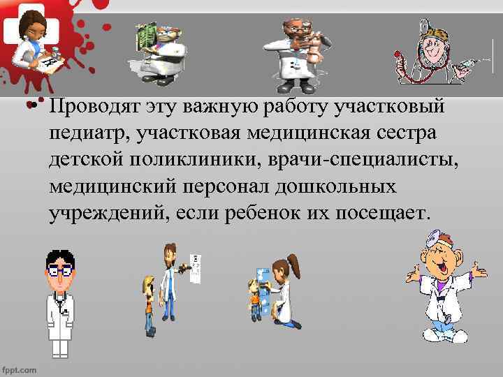  • Проводят эту важную работу участковый  педиатр, участковая медицинская сестра  детской