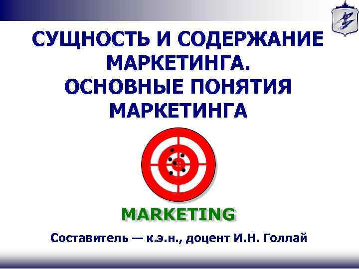 СУЩНОСТЬ И СОДЕРЖАНИЕ МАРКЕТИНГА. ОСНОВНЫЕ ПОНЯТИЯ МАРКЕТИНГА Составитель — к. э. н. , доцент