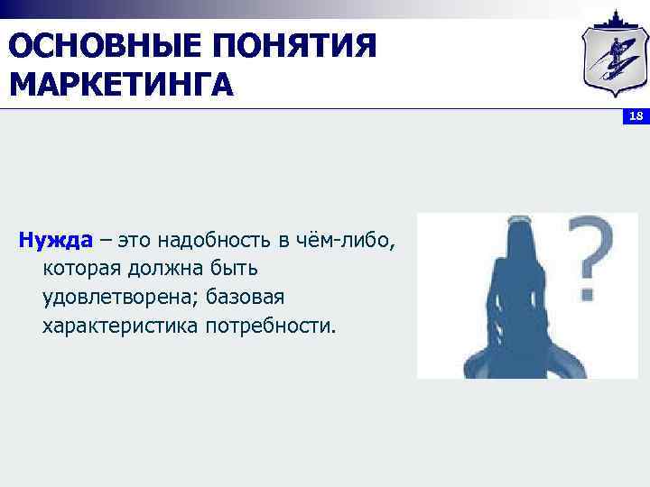 ОСНОВНЫЕ ПОНЯТИЯ МАРКЕТИНГА 18 Нужда – это надобность в чём-либо, которая должна быть удовлетворена;