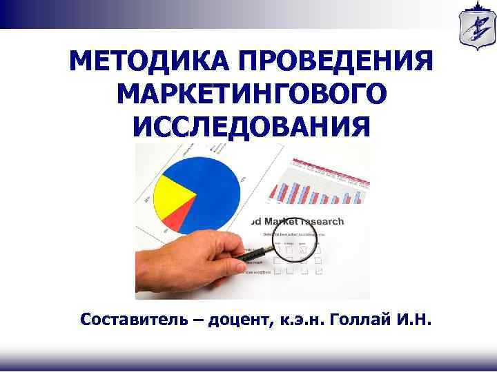МЕТОДИКА ПРОВЕДЕНИЯ МАРКЕТИНГОВОГО ИССЛЕДОВАНИЯ Составитель – доцент, к. э. н. Голлай И. Н. 