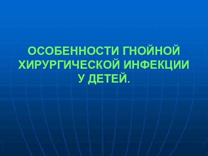  ОСОБЕННОСТИ ГНОЙНОЙ ХИРУРГИЧЕСКОЙ ИНФЕКЦИИ   У ДЕТЕЙ. 