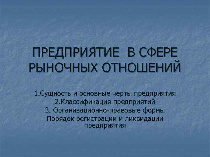  ПРЕДПРИЯТИЕ В СФЕРЕ РЫНОЧНЫХ ОТНОШЕНИЙ 1. Сущность и основные черты предприятия  2.