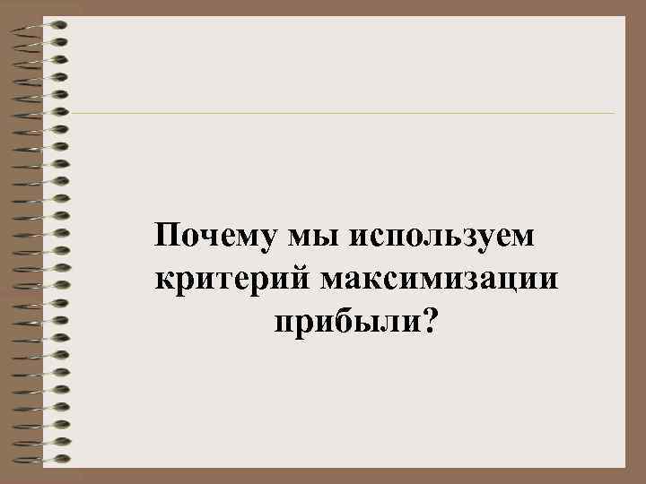 Почему мы используем критерий максимизации  прибыли? 
