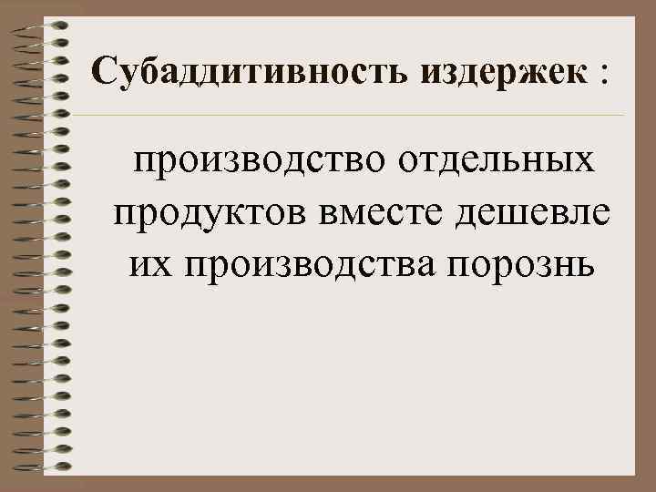 Субаддитивность издержек :  производство отдельных  продуктов вместе дешевле  их производства порознь