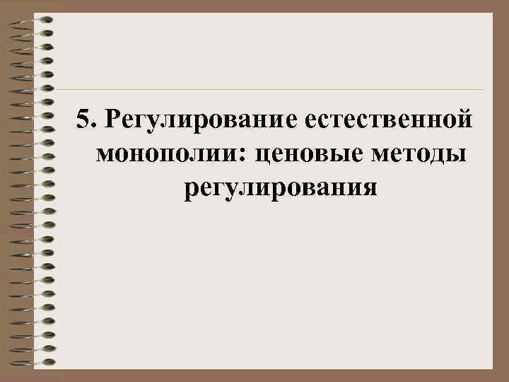  5. Регулирование естественной  монополии: ценовые методы   регулирования 