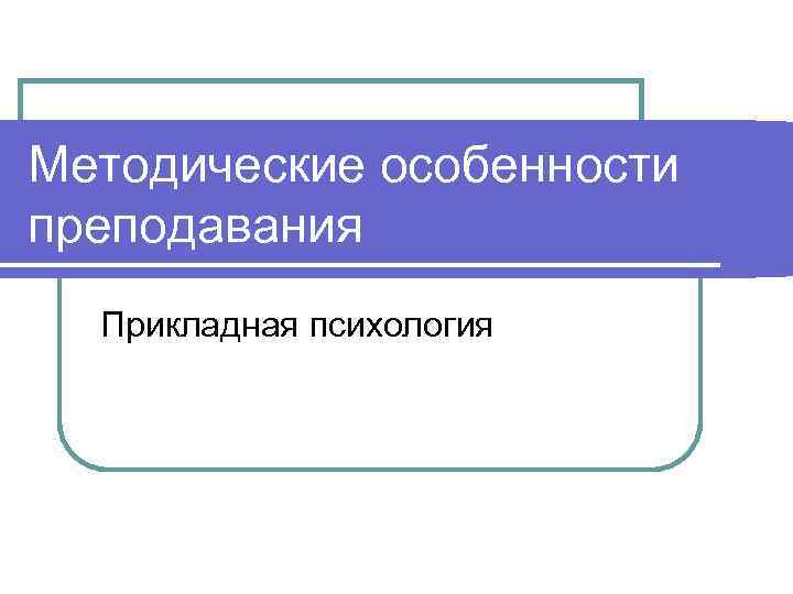 Методические особенности преподавания  Прикладная психология 