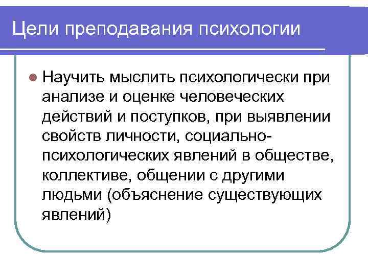 Цели преподавания психологии  l Научитьмыслить психологически при  анализе и оценке человеческих 