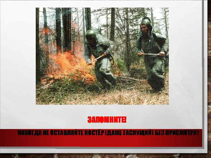      ЗАПОМНИТЕ! НИКОГДА НЕ ОСТАВЛЯЙТЕ КОСТЁР (ДАЖЕ ГАСНУЩИЙ) БЕЗ ПРИСМОТРА!
