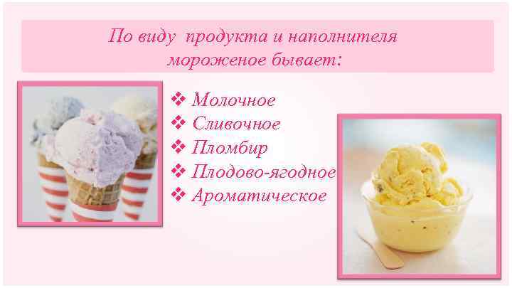 По виду продукта и наполнителя мороженое бывает: v Молочное v Сливочное v Пломбир v