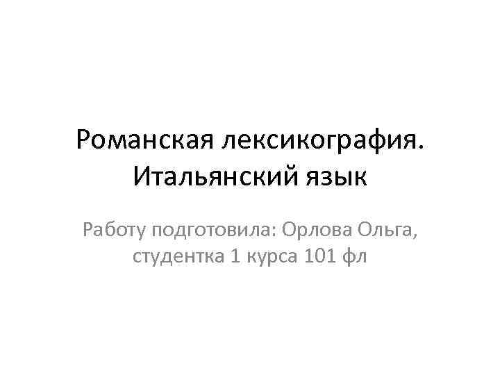 Романская лексикография. Итальянский язык Работу подготовила: Орлова Ольга, студентка 1 курса 101 фл 