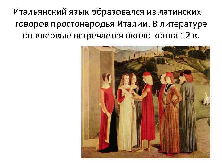 Итальянский язык образовался из латинских говоров простонародья Италии. В литературе он впервые встречается около