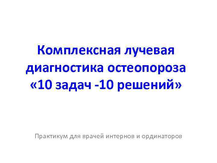Комплексная лучевая диагностика остеопороза « 10 задач -10 решений» Практикум для врачей интернов и