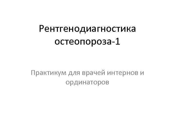  Рентгенодиагностика остеопороза-1 Практикум для врачей интернов и ординаторов 